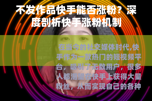 不发作品快手能否涨粉？深度剖析快手涨粉机制