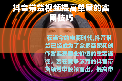 抖音带货视频提高单量的实用技巧