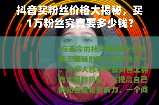 抖音买粉丝价格大揭秘，买1万粉丝究竟要多少钱？