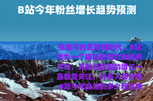 B站今年粉丝增长趋势预测