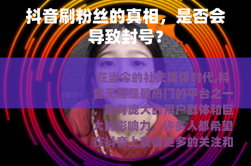 抖音刷粉丝的真相，是否会导致封号？
