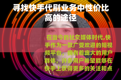 寻找快手代刷业务中性价比高的途径