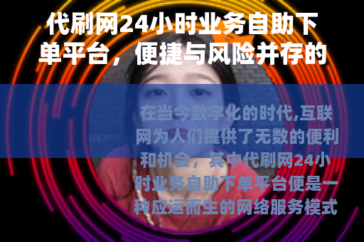 代刷网24小时业务自助下单平台，便捷与风险并存的网络现象
