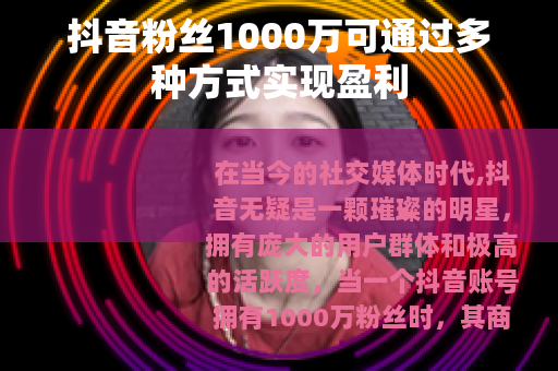 抖音粉丝1000万可通过多种方式实现盈利