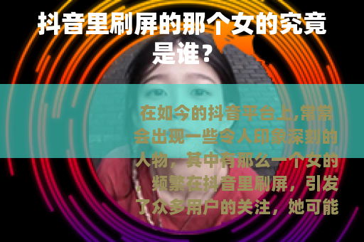 抖音里刷屏的那个女的究竟是谁？