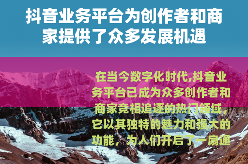 抖音业务平台为创作者和商家提供了众多发展机遇