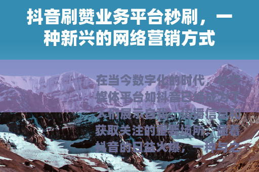 抖音刷赞业务平台秒刷，一种新兴的网络营销方式