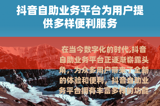 抖音自助业务平台为用户提供多样便利服务