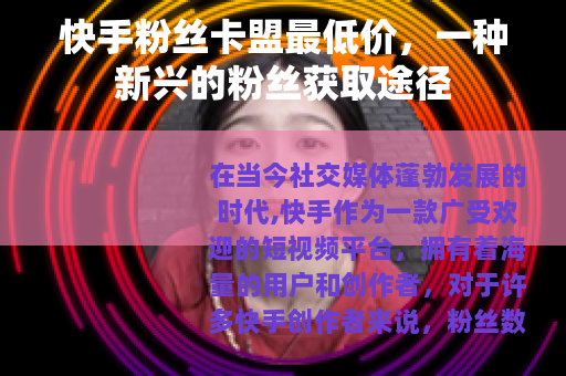 快手粉丝卡盟最低价，一种新兴的粉丝获取途径