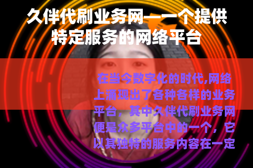 久伴代刷业务网—一个提供特定服务的网络平台
