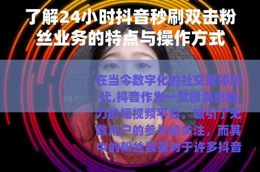 了解24小时抖音秒刷双击粉丝业务的特点与操作方式