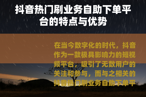 抖音热门刷业务自助下单平台的特点与优势