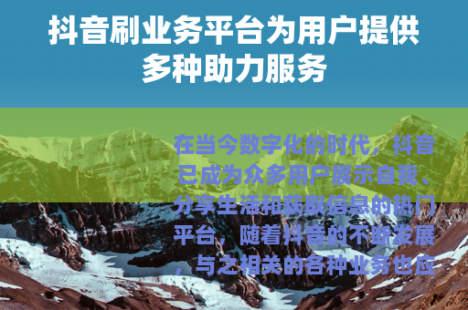 抖音刷业务平台为用户提供多种助力服务