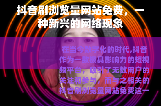 抖音刷浏览量网站免费，一种新兴的网络现象