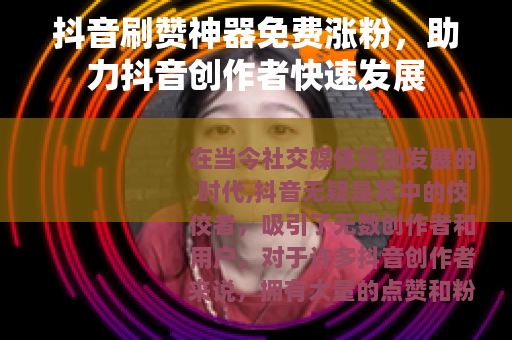 抖音刷赞神器免费涨粉，助力抖音创作者快速发展