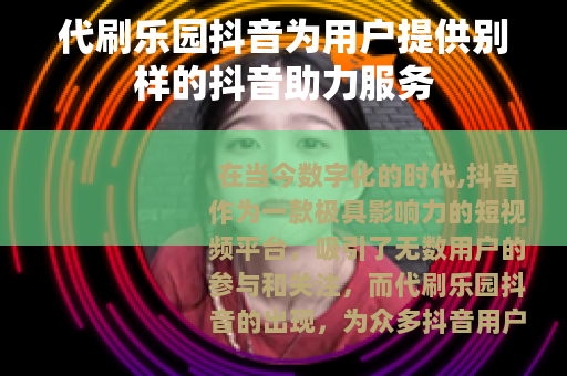 代刷乐园抖音为用户提供别样的抖音助力服务