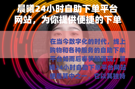 晨曦24小时自助下单平台网站，为你提供便捷的下单服务