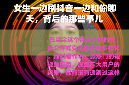 女生一边刷抖音一边和你聊天，背后的那些事儿