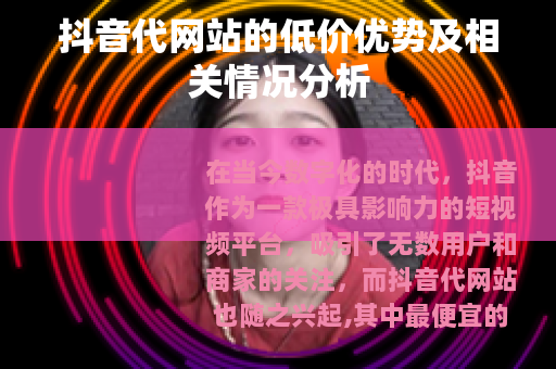 抖音代网站的低价优势及相关情况分析