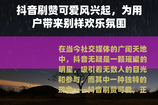 抖音刷赞可爱风兴起，为用户带来别样欢乐氛围
