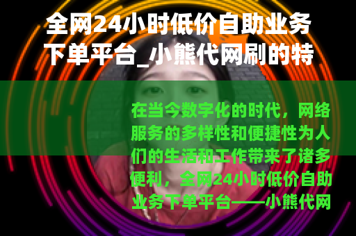 全网24小时低价自助业务下单平台_小熊代网刷的特点与优势