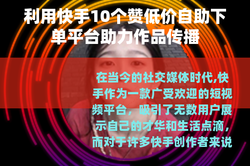利用快手10个赞低价自助下单平台助力作品传播