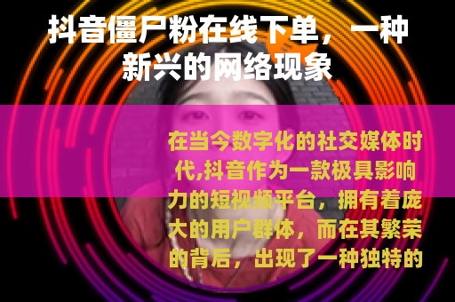 抖音僵尸粉在线下单，一种新兴的网络现象