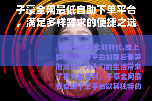 子豪全网最低自助下单平台，满足多样需求的便捷之选