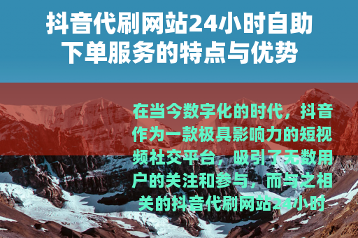 抖音代刷网站24小时自助下单服务的特点与优势