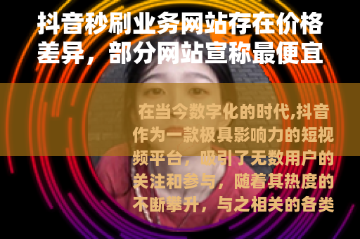 抖音秒刷业务网站存在价格差异，部分网站宣称最便宜