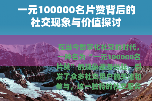一元100000名片赞背后的社交现象与价值探讨