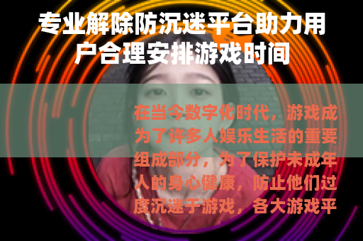 专业解除防沉迷平台助力用户合理安排游戏时间