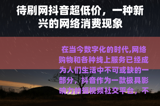 待刷网抖音超低价，一种新兴的网络消费现象