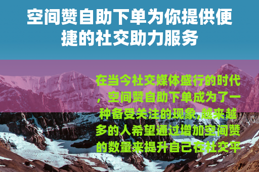 空间赞自助下单为你提供便捷的社交助力服务