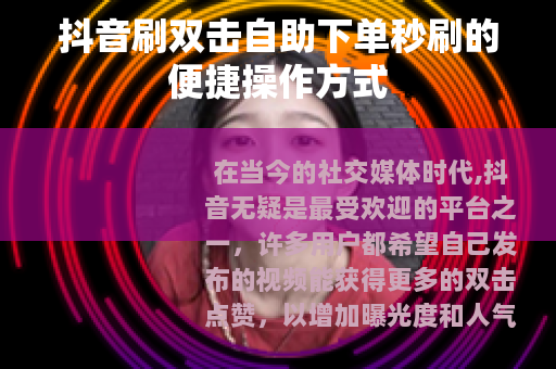 抖音刷双击自助下单秒刷的便捷操作方式