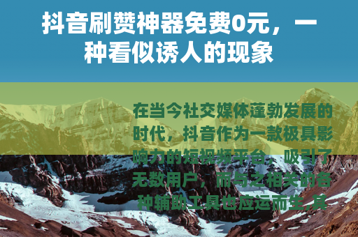 抖音刷赞神器免费0元，一种看似诱人的现象