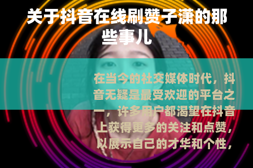 关于抖音在线刷赞子潇的那些事儿