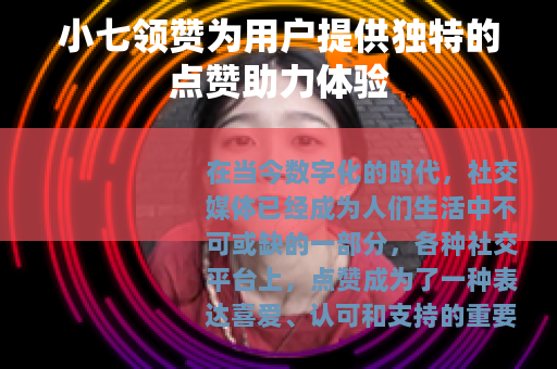 小七领赞为用户提供独特的点赞助力体验