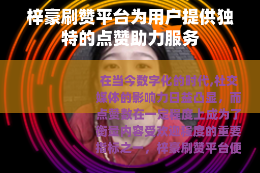 梓豪刷赞平台为用户提供独特的点赞助力服务