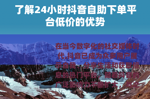 了解24小时抖音自助下单平台低价的优势