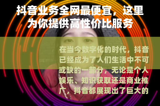 抖音业务全网最便宜，这里为你提供高性价比服务