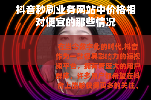 抖音秒刷业务网站中价格相对便宜的那些情况