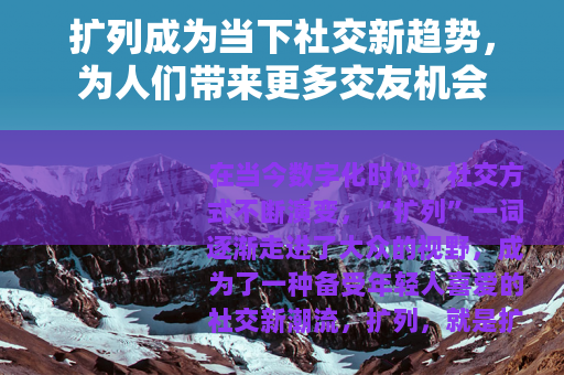扩列成为当下社交新趋势，为人们带来更多交友机会
