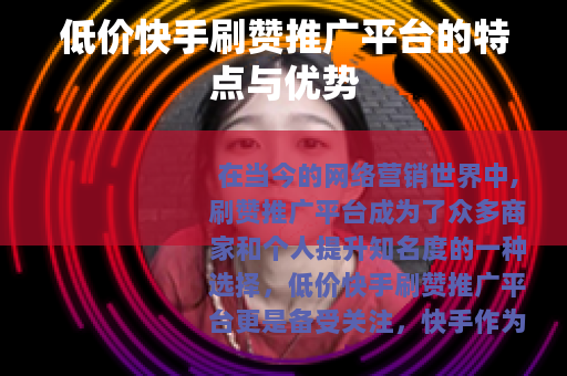 低价快手刷赞推广平台的特点与优势