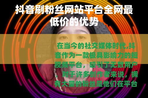 抖音刷粉丝网站平台全网最低价的优势