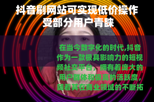 抖音刷网站可实现低价操作 受部分用户青睐