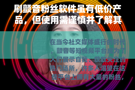 刷颤音粉丝软件虽有低价产品，但使用需谨慎并了解其利弊