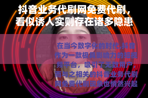抖音业务代刷网免费代刷，看似诱人实则存在诸多隐患