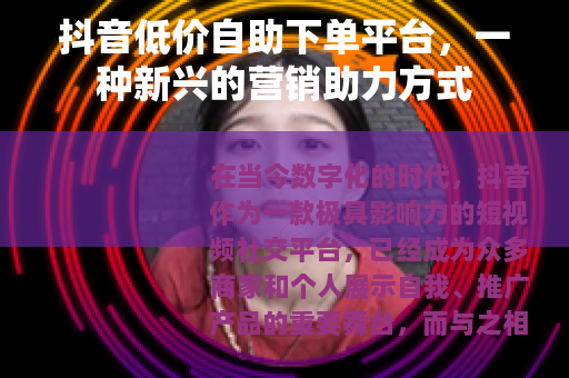 抖音低价自助下单平台，一种新兴的营销助力方式