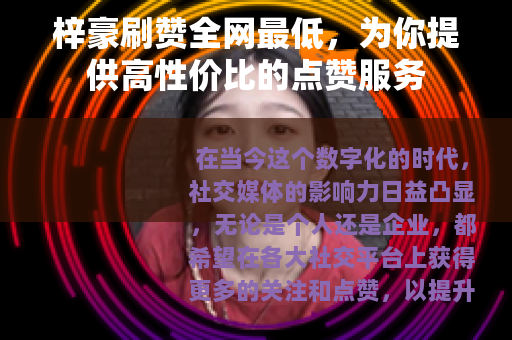 梓豪刷赞全网最低，为你提供高性价比的点赞服务